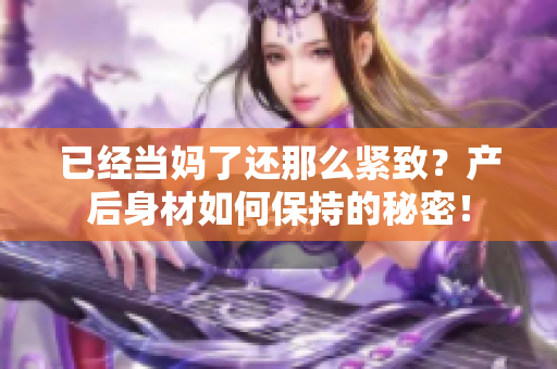 已经当妈了还那么紧致？产后身材如何保持的秘密！