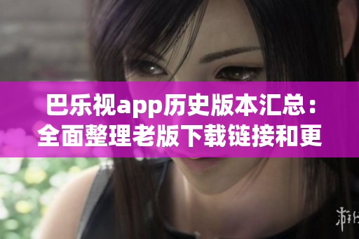 巴乐视app历史版本汇总：全面整理老版下载链接和更新指南(1)