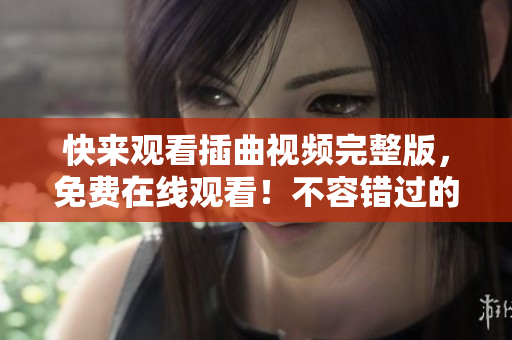 快来观看插曲视频完整版，免费在线观看！不容错过的绝佳编辑推荐！