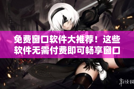免费窗口软件大推荐！这些软件无需付费即可畅享窗口使用