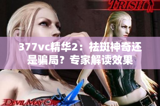 377vc精华2：祛斑神奇还是骗局？专家解读效果