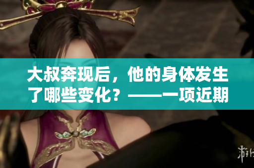 大叔奔现后，他的身体发生了哪些变化？——一项近期研究的发现