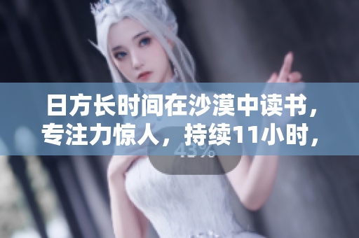 日方长时间在沙漠中读书，专注力惊人，持续11小时，让人惊叹