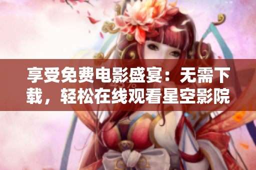 享受免费电影盛宴：无需下载，轻松在线观看星空影院！