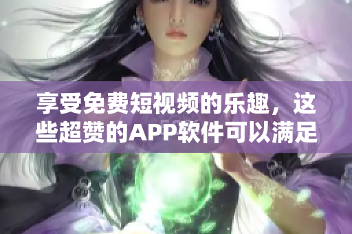 享受免费短视频的乐趣，这些超赞的APP软件可以满足你的需求！