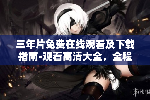 三年片免费在线观看及下载指南-观看高清大全，全程无需付费
