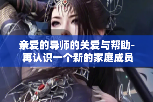 亲爱的导师的关爱与帮助- 再认识一个新的家庭成员