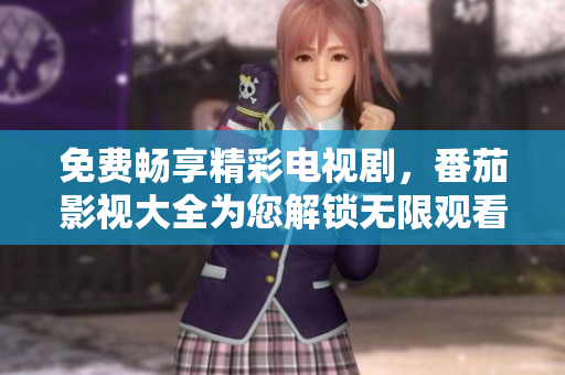 免费畅享精彩电视剧，番茄影视大全为您解锁无限观看乐趣！