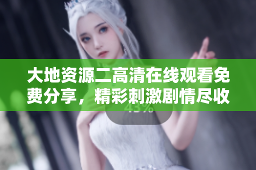 大地资源二高清在线观看免费分享，精彩刺激剧情尽收眼底