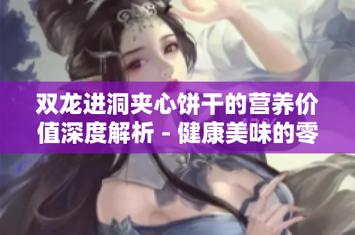 双龙进洞夹心饼干的营养价值深度解析 - 健康美味的零食选择