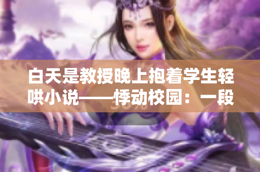 白天是教授晚上抱着学生轻哄小说——悸动校园：一段禁忌的情缘