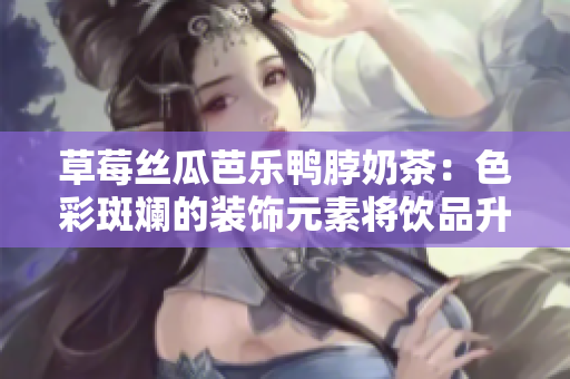 草莓丝瓜芭乐鸭脖奶茶：色彩斑斓的装饰元素将饮品升级