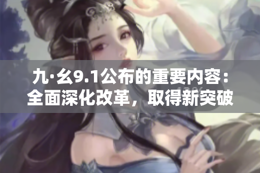 九·幺9.1公布的重要内容：全面深化改革，取得新突破