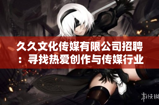 久久文化传媒有限公司招聘：寻找热爱创作与传媒行业的人才