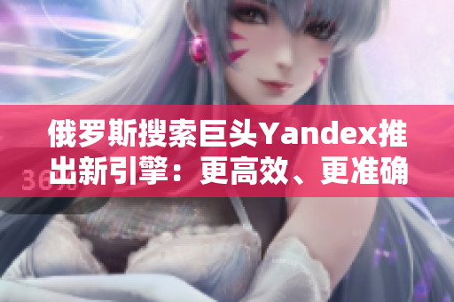 俄罗斯搜索巨头Yandex推出新引擎：更高效、更准确！