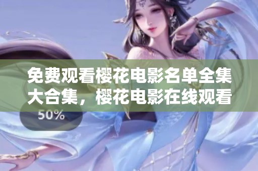 免费观看樱花电影名单全集大合集，樱花电影在线观看资源推荐，精选最佳樱花电影推荐列表