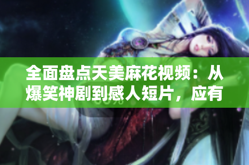 全面盘点天美麻花视频：从爆笑神剧到感人短片，应有尽有！