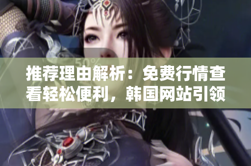推荐理由解析：免费行情查看轻松便利，韩国网站引领行业