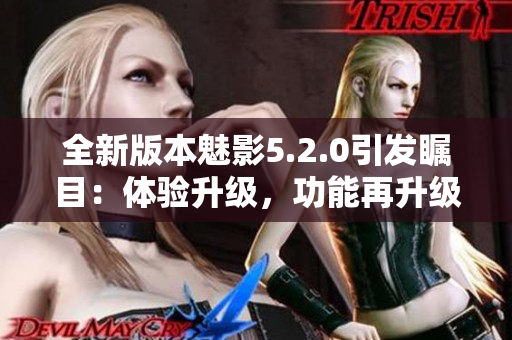 全新版本魅影5.2.0引发瞩目：体验升级，功能再升级