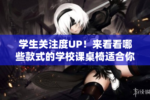 学生关注度UP！来看看哪些款式的学校课桌椅适合你！