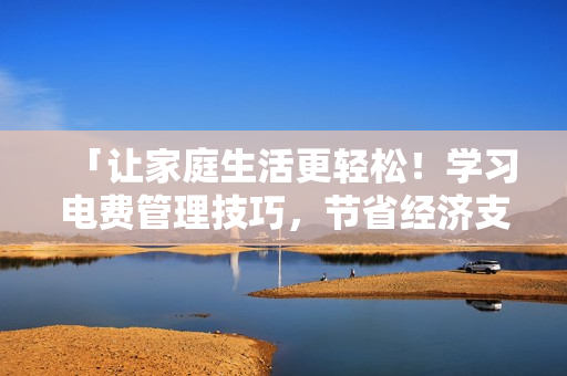 「让家庭生活更轻松！学习电费管理技巧，节省经济支出！」