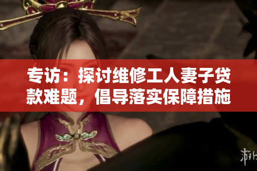 专访：探讨维修工人妻子贷款难题，倡导落实保障措施。