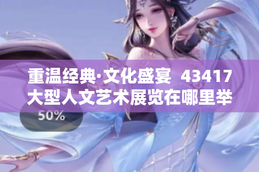 重温经典·文化盛宴  43417大型人文艺术展览在哪里举行？