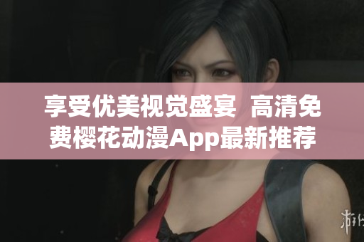 享受优美视觉盛宴  高清免费樱花动漫App最新推荐
