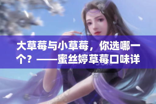 大草莓与小草莓，你选哪一个？——蜜丝婷草莓口味详细对比(1)