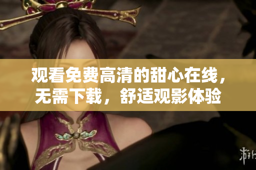 观看免费高清的甜心在线，无需下载，舒适观影体验