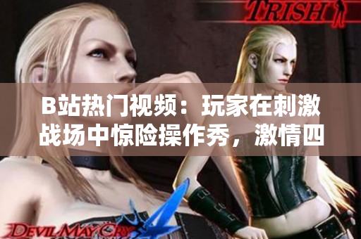 B站热门视频：玩家在刺激战场中惊险操作秀，激情四射！