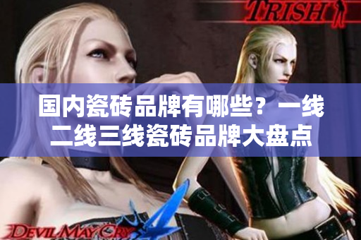 国内瓷砖品牌有哪些？一线二线三线瓷砖品牌大盘点