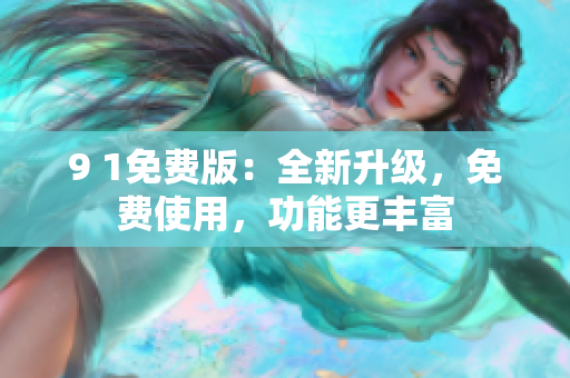 9 1免费版：全新升级，免费使用，功能更丰富