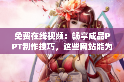 免费在线视频：畅享成品PPT制作技巧，这些网站能为你提供帮助(1)