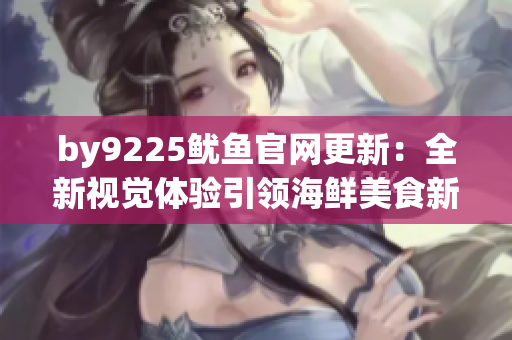 by9225鱿鱼官网更新：全新视觉体验引领海鲜美食新风潮