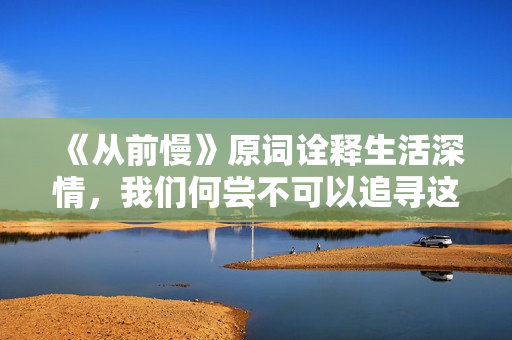 《从前慢》原词诠释生活深情，我们何尝不可以追寻这美好。