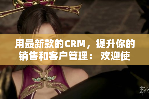 用最新款的CRM，提升你的销售和客户管理： 欢迎使用免费CRM!