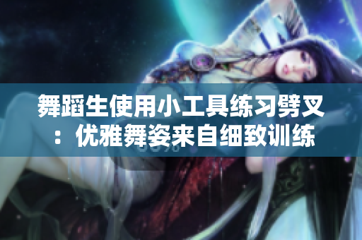 舞蹈生使用小工具练习劈叉：优雅舞姿来自细致训练