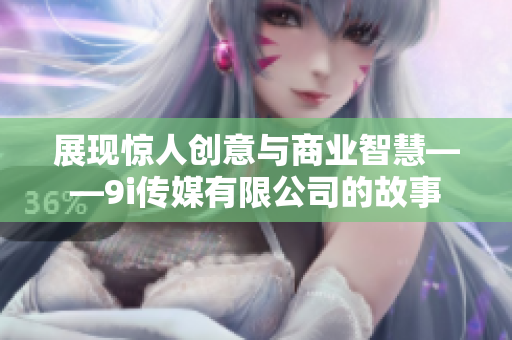 展现惊人创意与商业智慧——9i传媒有限公司的故事