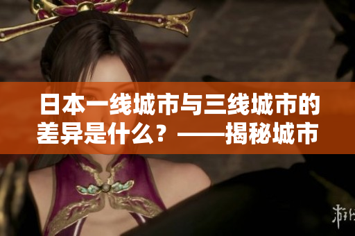 日本一线城市与三线城市的差异是什么？——揭秘城市发展不平衡的现实