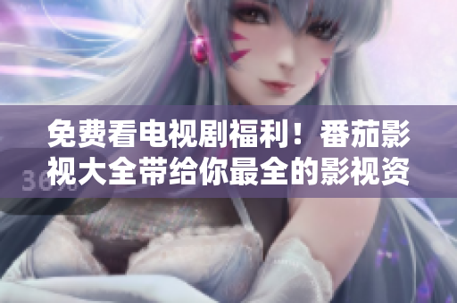 免费看电视剧福利！番茄影视大全带给你最全的影视资源
