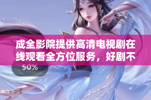 成全影院提供高清电视剧在线观看全方位服务，好剧不断送，足不出户畅享精彩视界