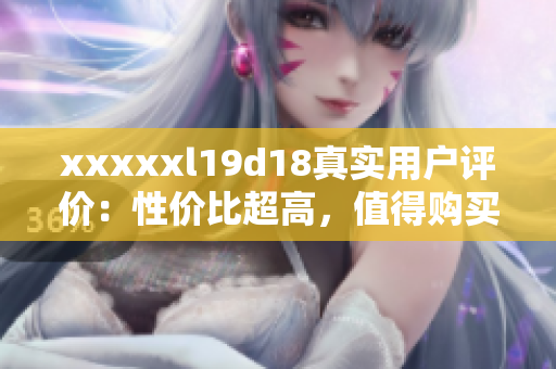 xxxxxl19d18真实用户评价：性价比超高，值得购买！
