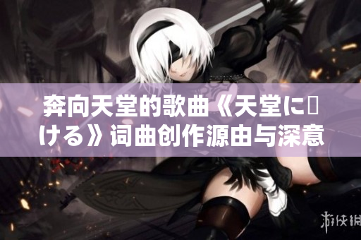 奔向天堂的歌曲《天堂に駆ける》词曲创作源由与深意解读