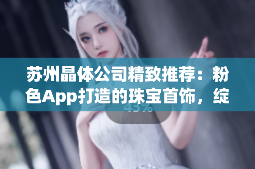 苏州晶体公司精致推荐：粉色App打造的珠宝首饰，绽放时尚华丽光芒(1)