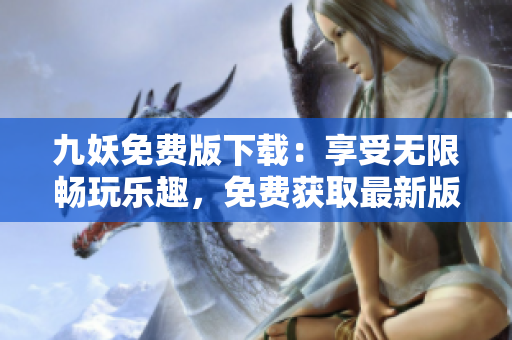 九妖免费版下载：享受无限畅玩乐趣，免费获取最新版本应用程序