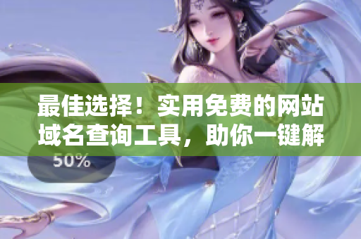 最佳选择！实用免费的网站域名查询工具，助你一键解析域名真相