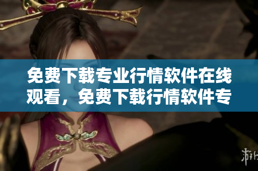免费下载专业行情软件在线观看，免费下载行情软件专门网站进行访问