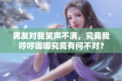 男友对我笑声不满，究竟我哼哼唧唧究竟有何不对？