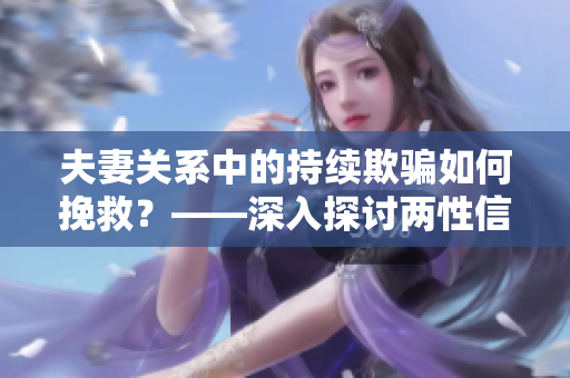 夫妻关系中的持续欺骗如何挽救？——深入探讨两性信任困境